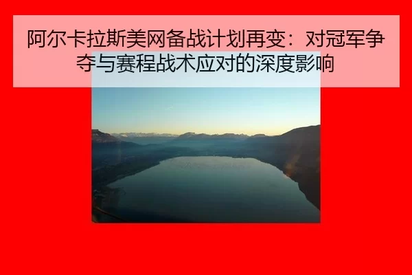 阿尔卡拉斯美网备战计划再变：对冠军争夺与赛程战术应对的深度影响