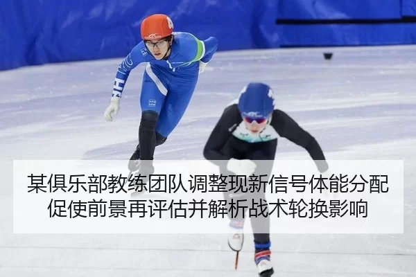某俱乐部教练团队调整现新信号体能分配促使前景再评估并解析战术轮换影响