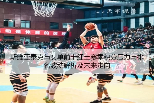斯维亚泰克与女单前十红土赛季积分压力与排名波动解析及未来走向