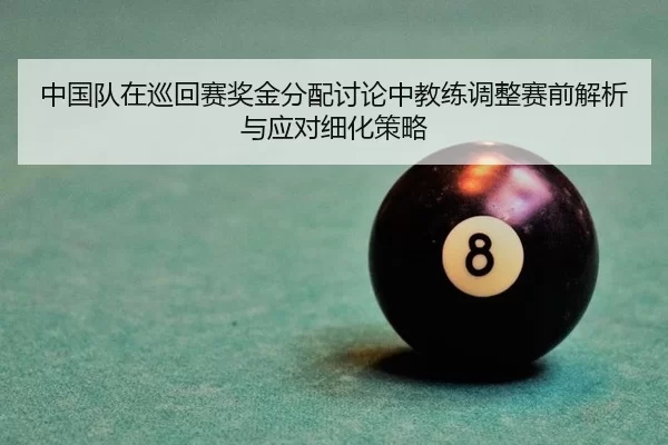 中国队在巡回赛奖金分配讨论中教练调整赛前解析与应对细化策略