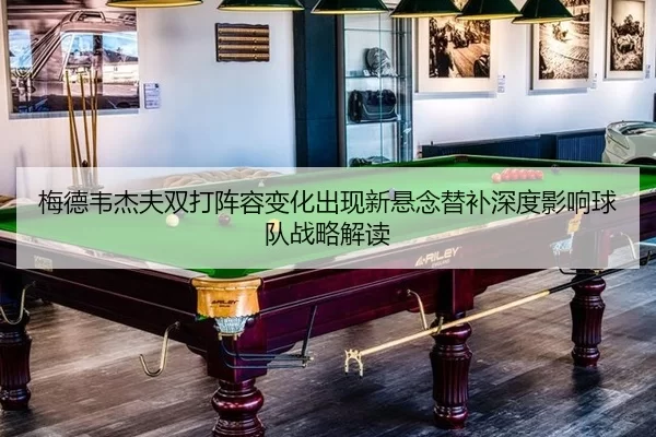 梅德韦杰夫双打阵容变化出现新悬念替补深度影响球队战略解读